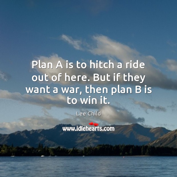 Plan A is to hitch a ride out of here. But if they want a war, then plan B is to win it. Lee Child Picture Quote