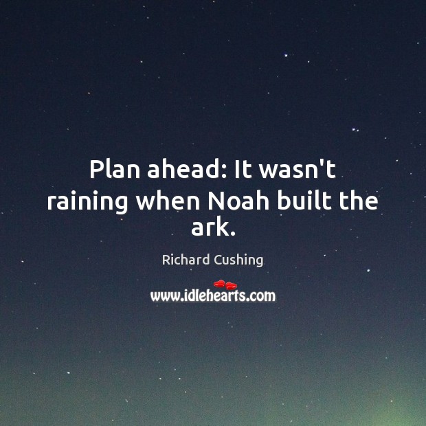 Plan ahead: It wasn’t raining when Noah built the ark. Richard Cushing Picture Quote