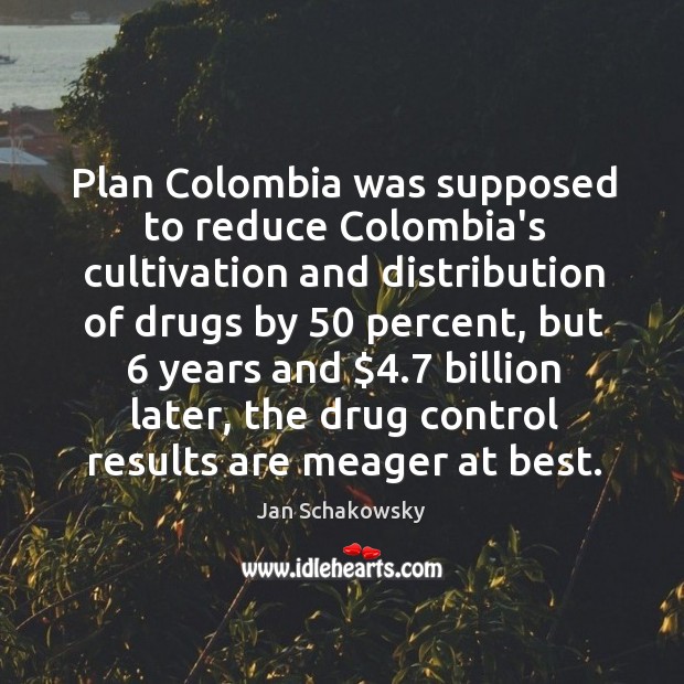 Plan Colombia was supposed to reduce Colombia’s cultivation and distribution of drugs Jan Schakowsky Picture Quote