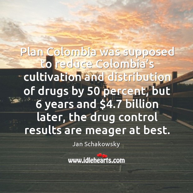 Plan colombia was supposed to reduce colombia’s cultivation and distribution of drugs by 50 percent Jan Schakowsky Picture Quote