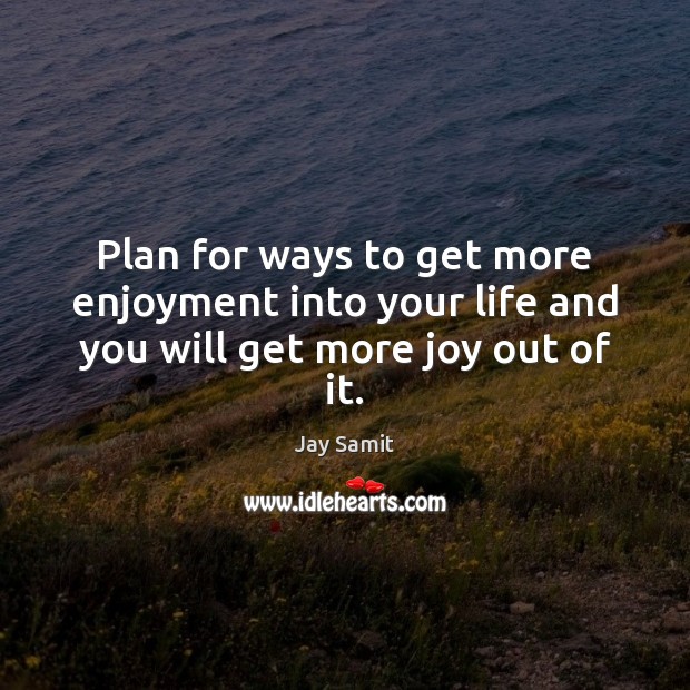 Plan for ways to get more enjoyment into your life and you will get more joy out of it. Jay Samit Picture Quote