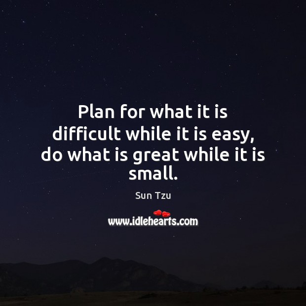 Plan for what it is difficult while it is easy, do what is great while it is small. Sun Tzu Picture Quote