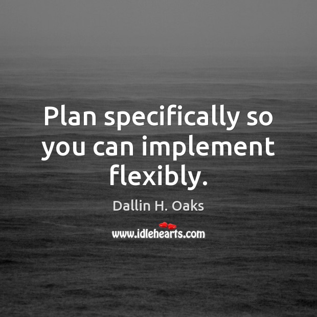 Plan specifically so you can implement flexibly. Dallin H. Oaks Picture Quote