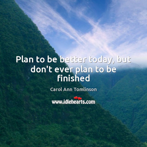 Plan to be better today, but don’t ever plan to be finished Carol Ann Tomlinson Picture Quote