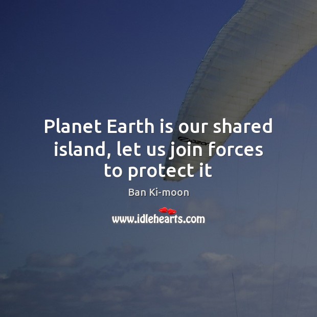 Planet Earth is our shared island, let us join forces to protect it Ban Ki-moon Picture Quote