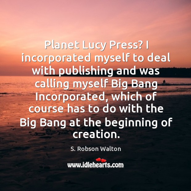Planet lucy press? I incorporated myself to deal with publishing and was calling myself S. Robson Walton Picture Quote