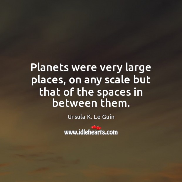 Planets were very large places, on any scale but that of the spaces in between them. Ursula K. Le Guin Picture Quote