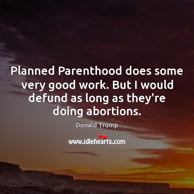 Planned Parenthood does some very good work. But I would defund as Donald Trump Picture Quote