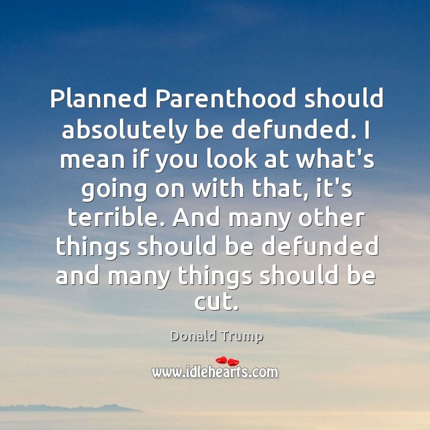 Planned Parenthood should absolutely be defunded. I mean if you look at Donald Trump Picture Quote