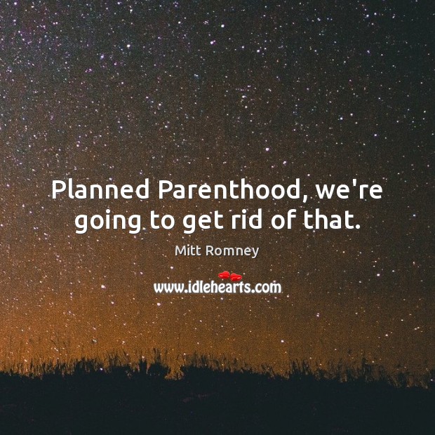 Planned Parenthood, we’re going to get rid of that. Mitt Romney Picture Quote