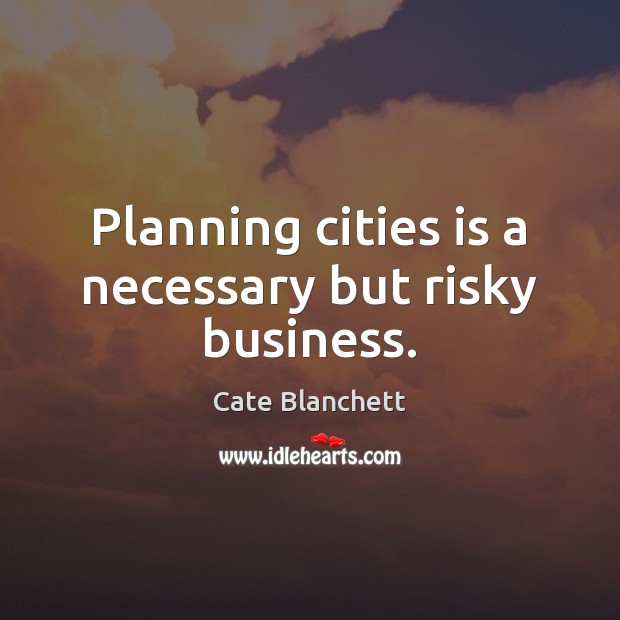 Planning cities is a necessary but risky business. Cate Blanchett Picture Quote