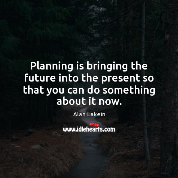 Planning is bringing the future into the present so that you can Alan Lakein Picture Quote
