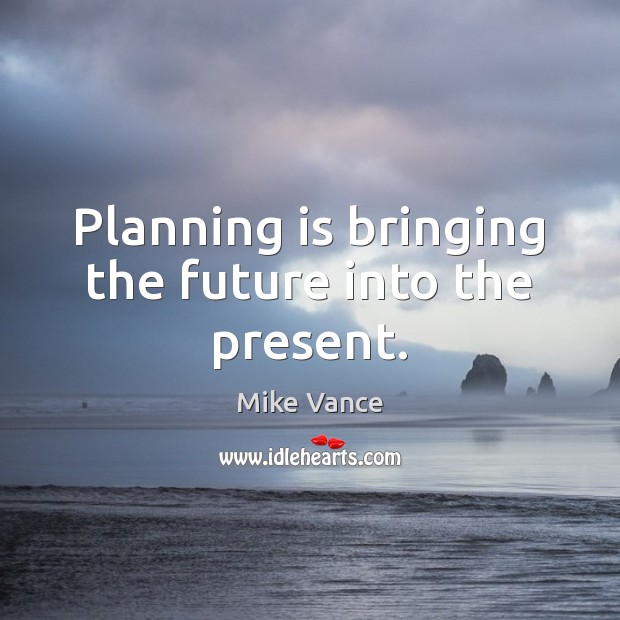 Planning is bringing the future into the present. Mike Vance Picture Quote