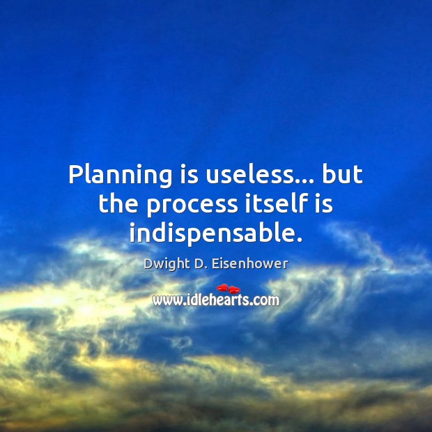 Planning is useless… but the process itself is indispensable. Dwight D. Eisenhower Picture Quote