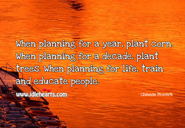 When planning for a year, plant corn. When planning for a decade, plant trees. When planning for life, train and educate people. Chinese Proverbs Image