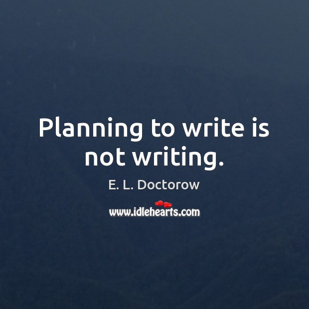 Planning to write is not writing. E. L. Doctorow Picture Quote