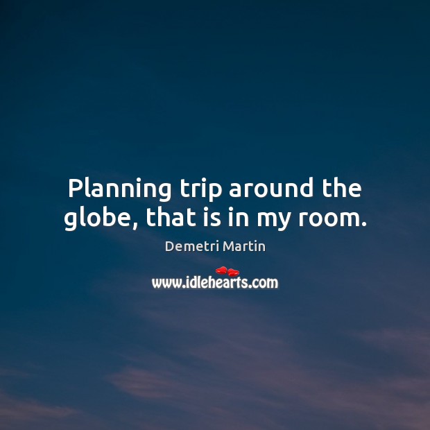 Planning trip around the globe, that is in my room. Demetri Martin Picture Quote