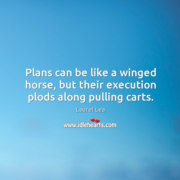 Plans can be like a winged horse, but their execution plods along pulling carts. Laurel Lea Picture Quote