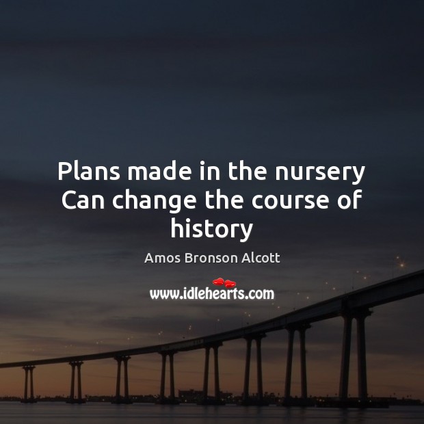 Plans made in the nursery Can change the course of history Amos Bronson Alcott Picture Quote