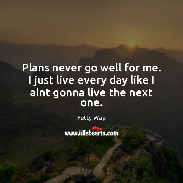 Plans never go well for me. I just live every day like I aint gonna live the next one. Fetty Wap Picture Quote
