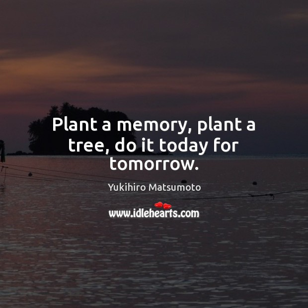 Plant a memory, plant a tree, do it today for tomorrow. Yukihiro Matsumoto Picture Quote