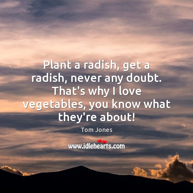 Plant a radish, get a radish, never any doubt. That’s why I Tom Jones Picture Quote