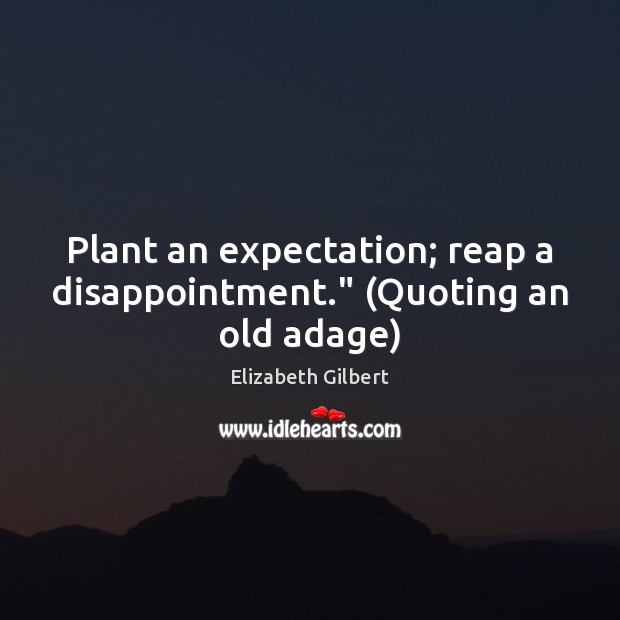 Plant an expectation; reap a disappointment.” (Quoting an old adage) Elizabeth Gilbert Picture Quote