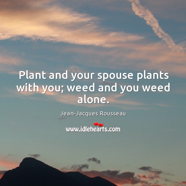 Plant and your spouse plants with you; weed and you weed alone. Jean-Jacques Rousseau Picture Quote