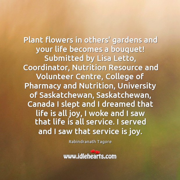 Plant flowers in others’ gardens and your life becomes a bouquet! Submitted Rabindranath Tagore Picture Quote