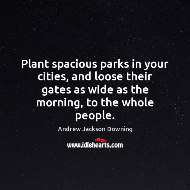 Plant spacious parks in your cities, and loose their gates as wide Andrew Jackson Downing Picture Quote