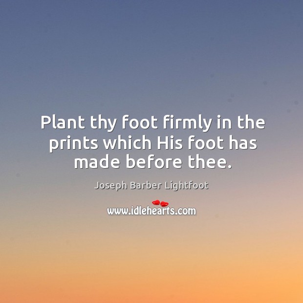 Plant thy foot firmly in the prints which his foot has made before thee. Joseph Barber Lightfoot Picture Quote