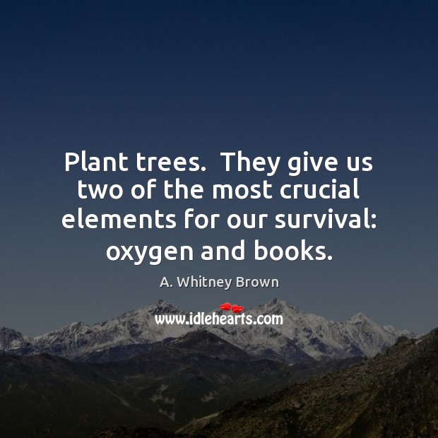 Plant trees.  They give us two of the most crucial elements for A. Whitney Brown Picture Quote
