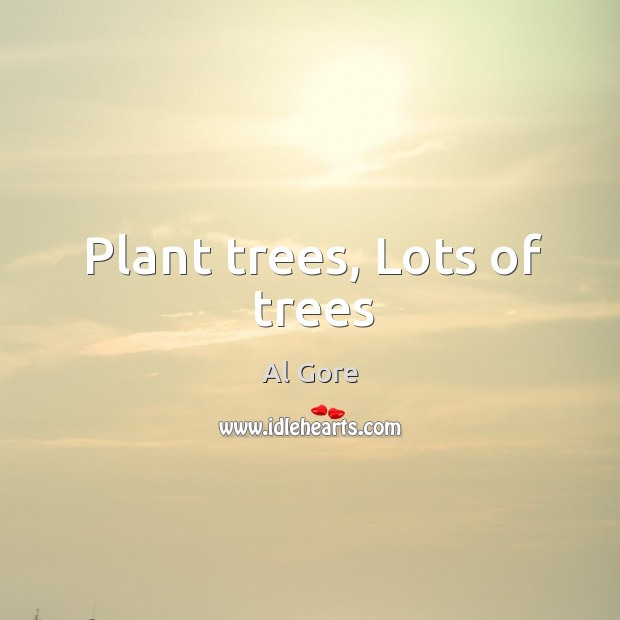 Plant trees, Lots of trees Al Gore Picture Quote