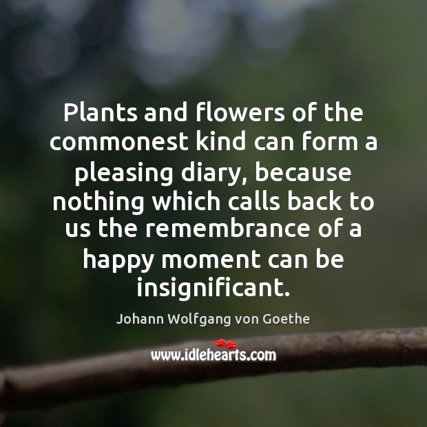 Plants and flowers of the commonest kind can form a pleasing diary, Johann Wolfgang von Goethe Picture Quote