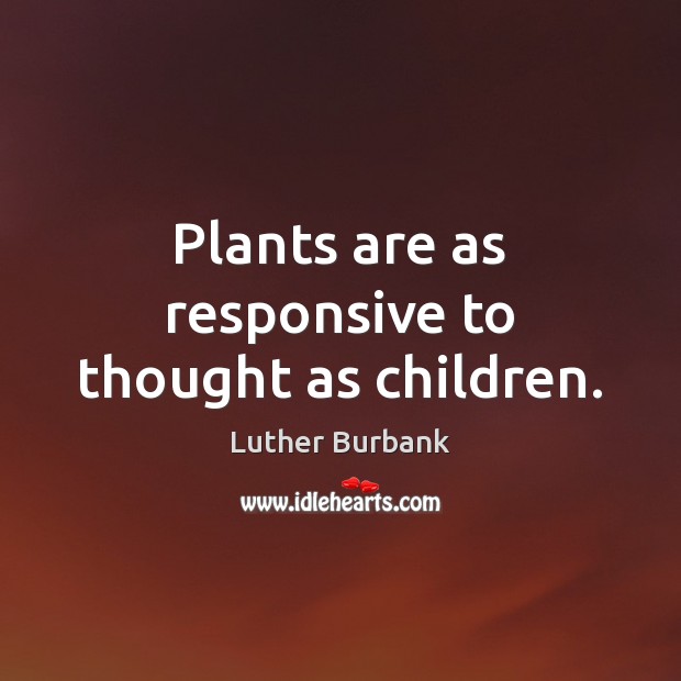 Plants are as responsive to thought as children. Luther Burbank Picture Quote