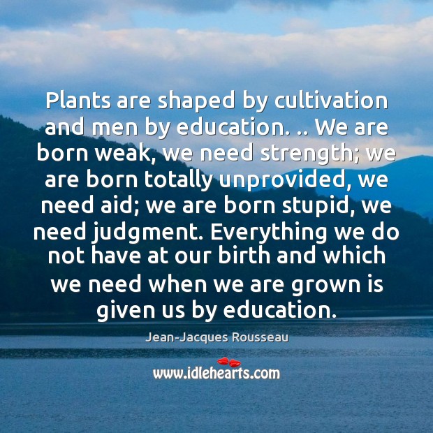 Plants are shaped by cultivation and men by education. .. We are born Jean-Jacques Rousseau Picture Quote