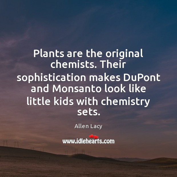 Plants are the original chemists. Their sophistication makes DuPont and Monsanto look Allen Lacy Picture Quote