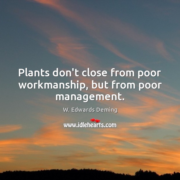 Plants don’t close from poor workmanship, but from poor management. W. Edwards Deming Picture Quote