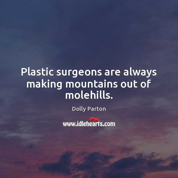 Plastic surgeons are always making mountains out of molehills. Dolly Parton Picture Quote