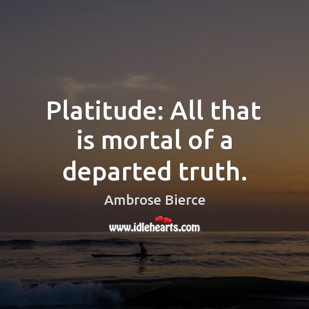 Platitude: All that is mortal of a departed truth. Ambrose Bierce Picture Quote