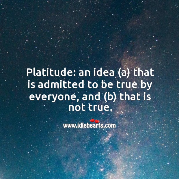 Platitude: an idea (a) that is admitted to be true by everyone, and (b) that is not true. Image