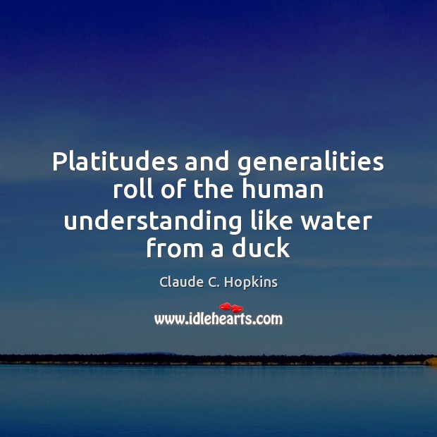 Platitudes and generalities roll of the human understanding like water from a duck Claude C. Hopkins Picture Quote