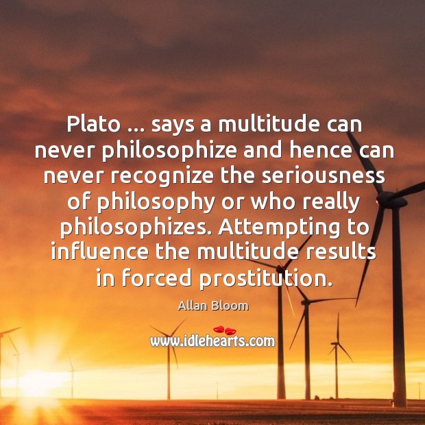 Plato … says a multitude can never philosophize and hence can never recognize Allan Bloom Picture Quote