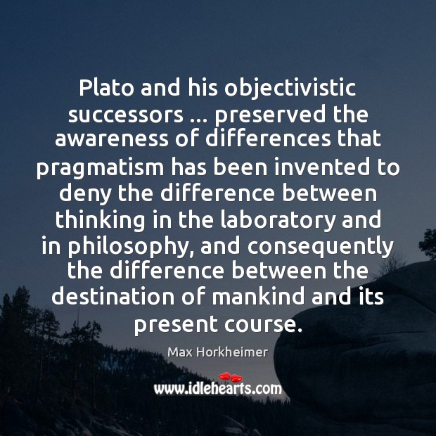 Plato and his objectivistic successors … preserved the awareness of differences that pragmatism Max Horkheimer Picture Quote