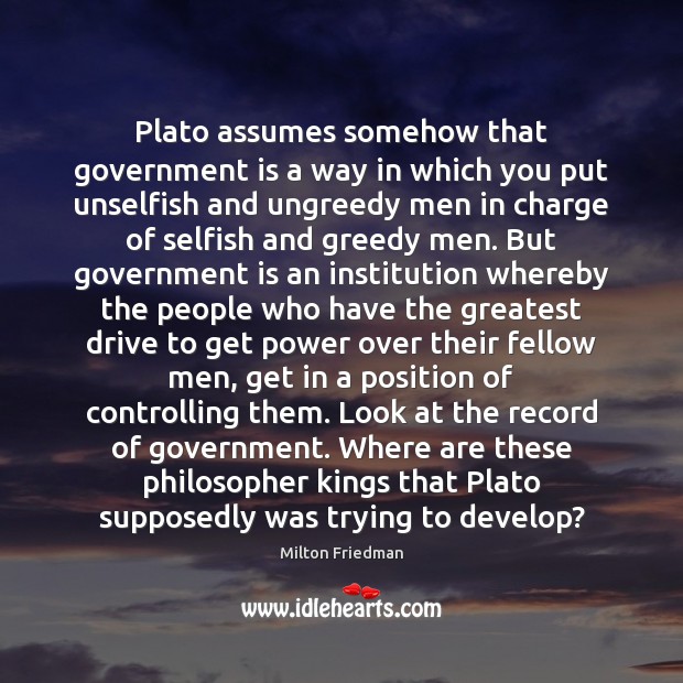 Plato assumes somehow that government is a way in which you put Milton Friedman Picture Quote