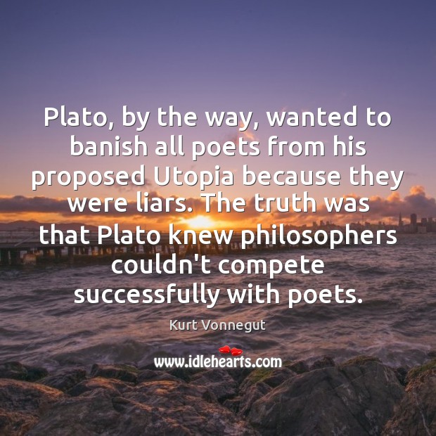 Plato, by the way, wanted to banish all poets from his proposed Image