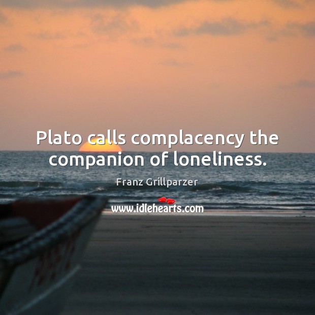 Plato calls complacency the companion of loneliness. Franz Grillparzer Picture Quote
