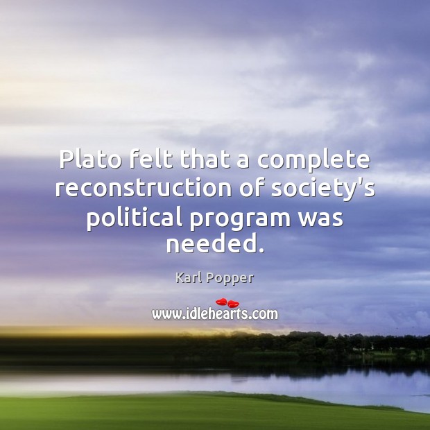 Plato felt that a complete reconstruction of society’s political program was needed. Karl Popper Picture Quote