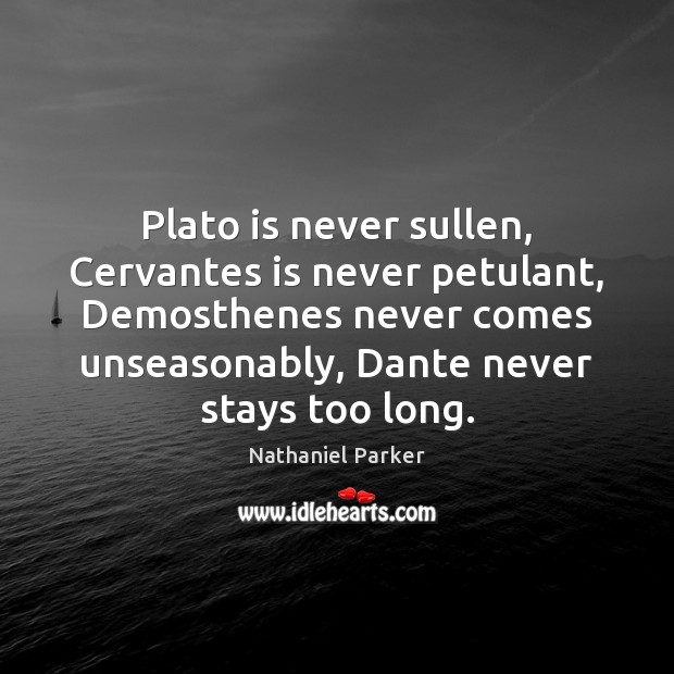 Plato is never sullen, Cervantes is never petulant, Demosthenes never comes unseasonably, Image