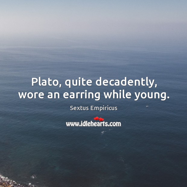 Plato, quite decadently, wore an earring while young. Sextus Empiricus Picture Quote